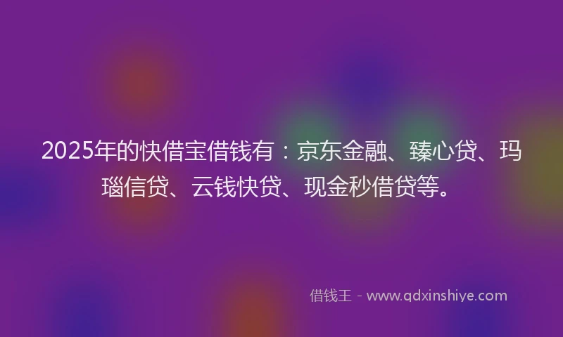 2025年的快借宝借钱有：京东金融、臻心贷、玛瑙信贷、云钱快贷、现金秒借贷等。