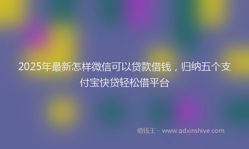 2025年最新怎样微信可以贷款借钱，归纳五个支付宝快贷轻松借平台