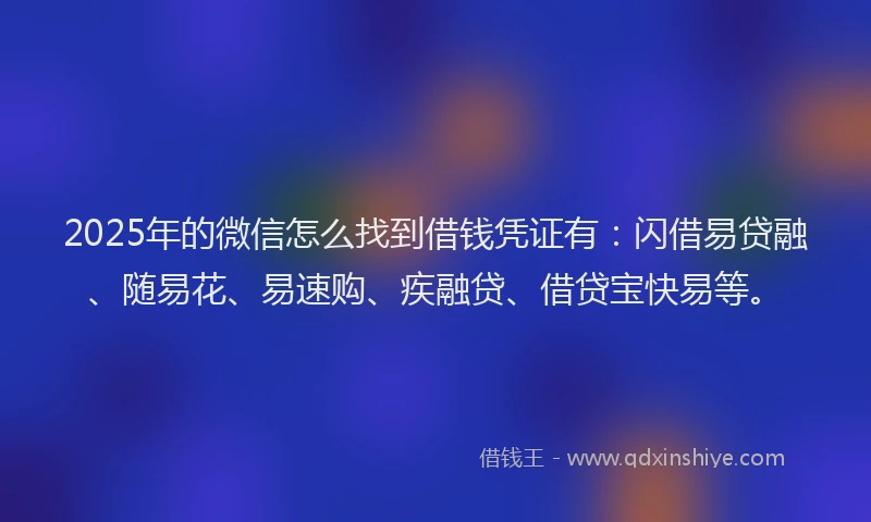 2025年的微信怎么找到借钱凭证有：闪借易贷融、随易花、易速购、疾融贷、借贷宝快易等。