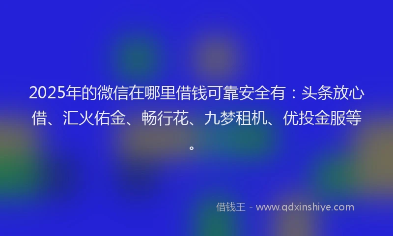 2025年的微信在哪里借钱可靠安全有：头条放心借、汇火佑金、畅行花、九梦租机、优投金服等。
