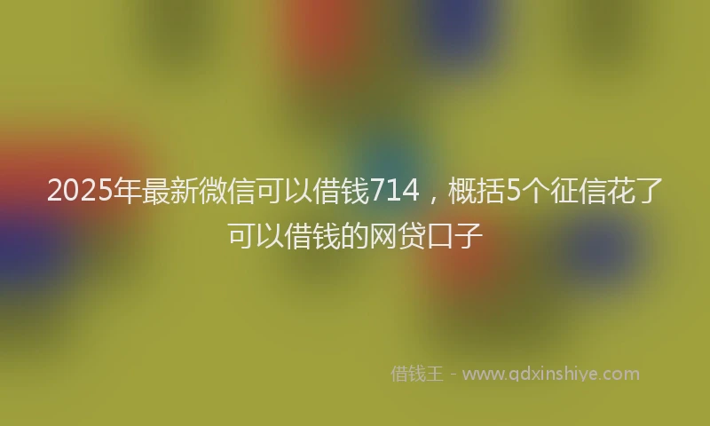 2025年最新微信可以借钱714，概括5个征信花了可以借钱的网贷口子