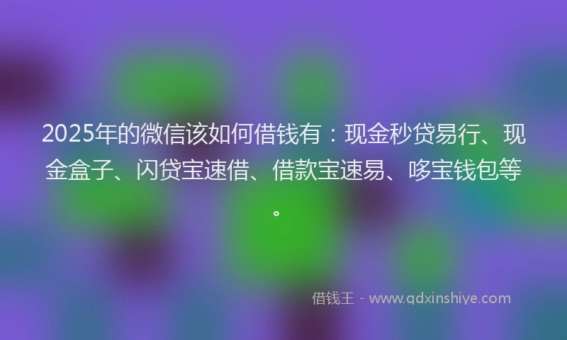 2025年的微信该如何借钱有：现金秒贷易行、现金盒子、闪贷宝速借、借款宝速易、哆宝钱包等。