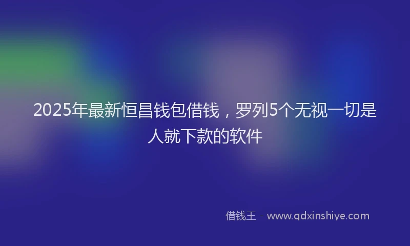 2025年最新恒昌钱包借钱，罗列5个无视一切是人就下款的软件