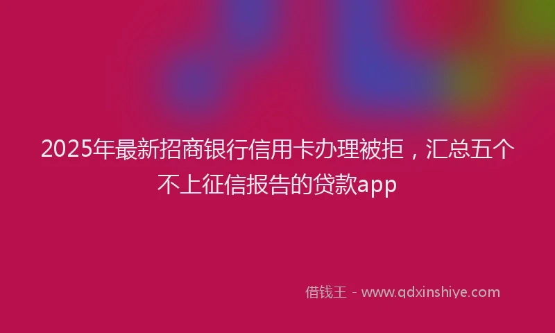 2025年最新招商银行信用卡办理被拒，汇总五个不上征信报告的贷款app