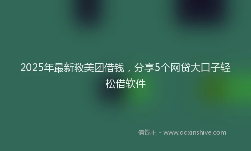 2025年最新救美团借钱，分享5个网贷大口子轻松借软件