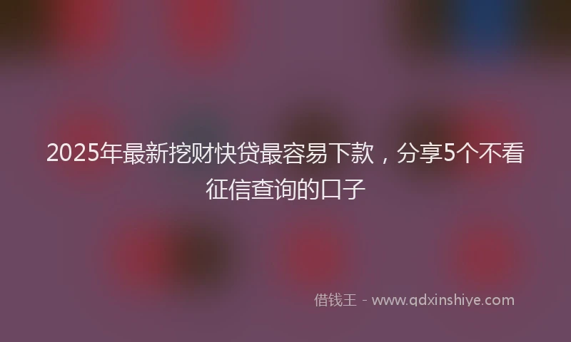 2025年最新挖财快贷最容易下款，分享5个不看征信查询的口子