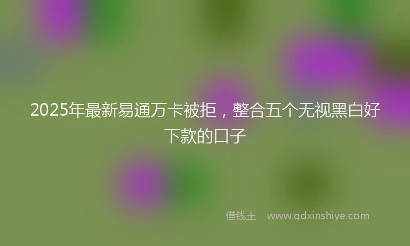 2025年最新易通万卡被拒，整合五个无视黑白好下款的口子
