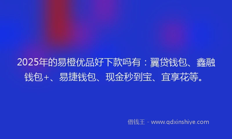 2025年的易橙优品好下款吗有：翼贷钱包、鑫融钱包+、易捷钱包、现金秒到宝、宜享花等。