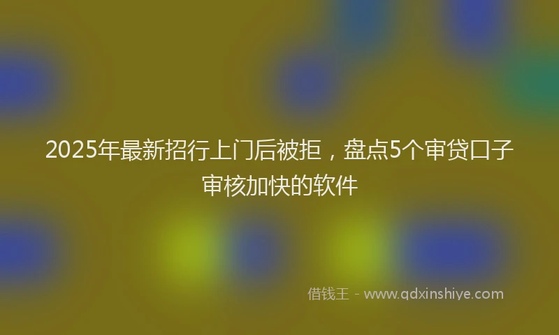 2025年最新招行上门后被拒，盘点5个审贷口子审核加快的软件