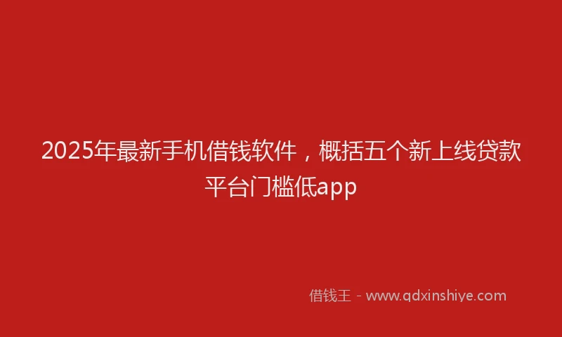 2025年最新手机借钱软件，概括五个新上线贷款平台门槛低app
