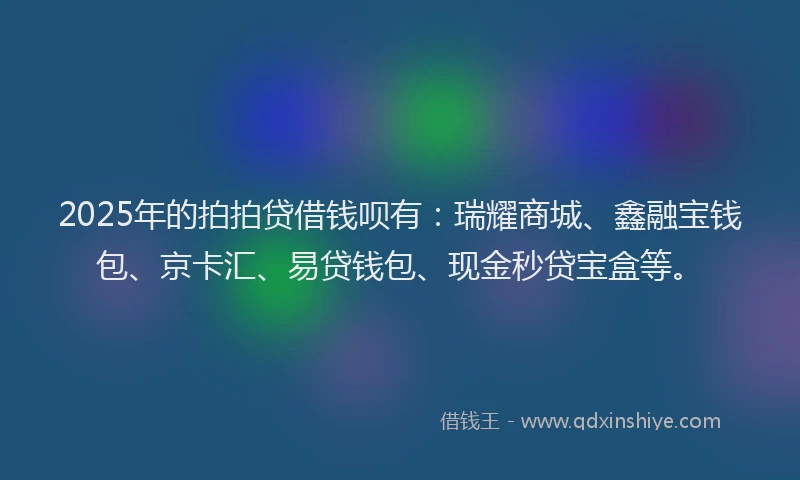 2025年的拍拍贷借钱呗有：瑞耀商城、鑫融宝钱包、京卡汇、易贷钱包、现金秒贷宝盒等。