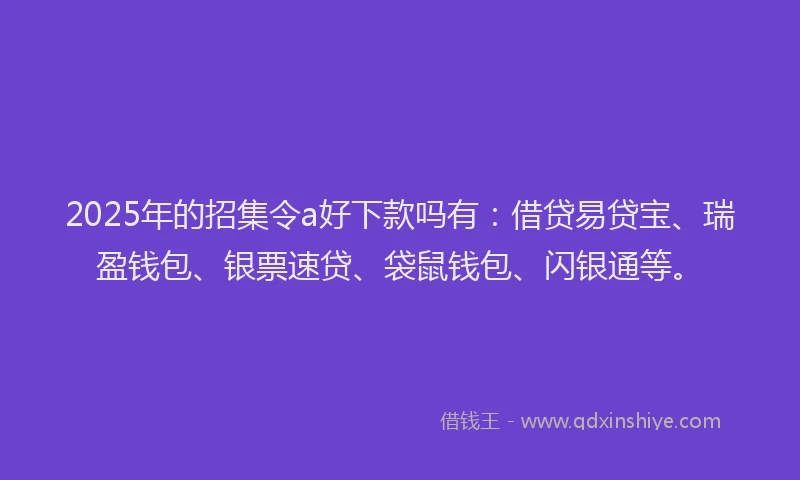 2025年的招集令a好下款吗有：借贷易贷宝、瑞盈钱包、银票速贷、袋鼠钱包、闪银通等。