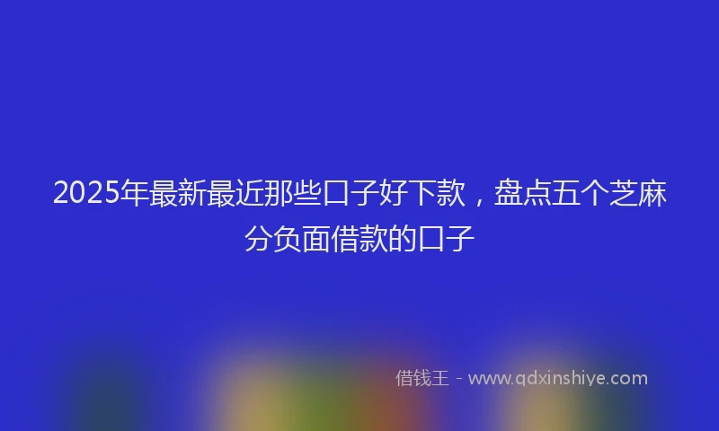 2025年最新最近那些口子好下款，盘点五个芝麻分负面借款的口子