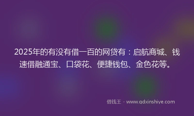 2025年的有没有借一百的网贷有：启航商城、钱速借融通宝、口袋花、便捷钱包、金色花等。