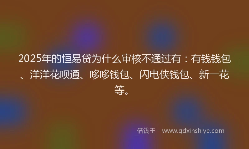 2025年的恒易贷为什么审核不通过有：有钱钱包、洋洋花呗通、哆哆钱包、闪电侠钱包、新一花等。