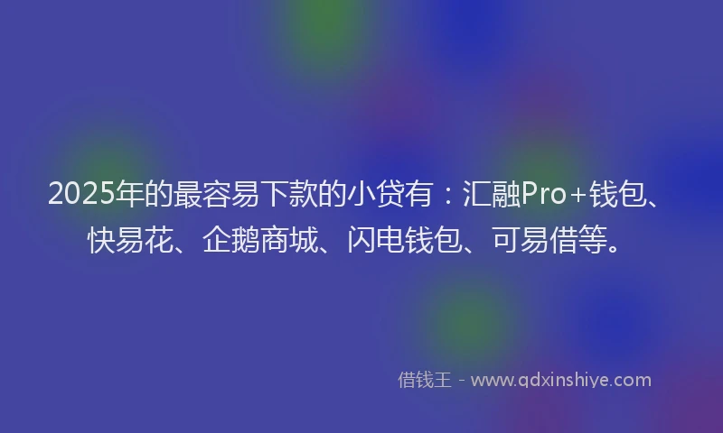 2025年的最容易下款的小贷有：汇融Pro+钱包、快易花、企鹅商城、闪电钱包、可易借等。