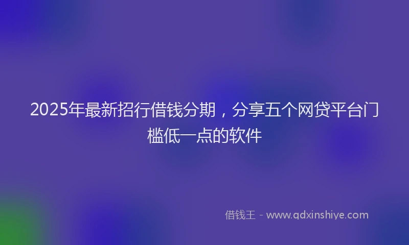 2025年最新招行借钱分期，分享五个网贷平台门槛低一点的软件