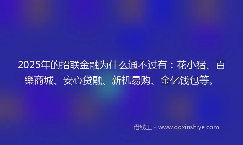 2025年的招联金融为什么通不过有：花小猪、百樂商城、安心贷融、新机易购、金亿钱包等。