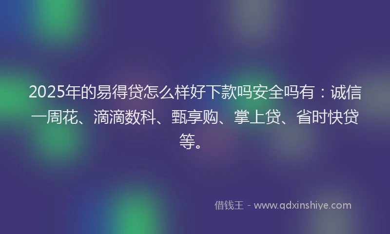 2025年的易得贷怎么样好下款吗安全吗有：诚信一周花、滴滴数科、甄享购、掌上贷、省时快贷等。
