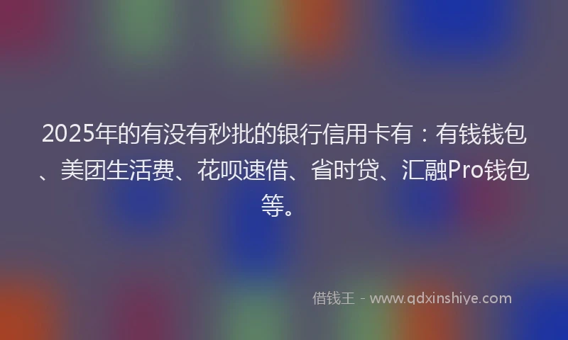 2025年的有没有秒批的银行信用卡有：有钱钱包、美团生活费、花呗速借、省时贷、汇融Pro钱包等。