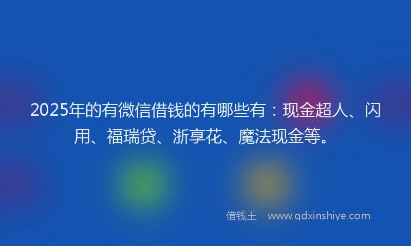 2025年的有微信借钱的有哪些有：现金超人、闪用、福瑞贷、浙享花、魔法现金等。