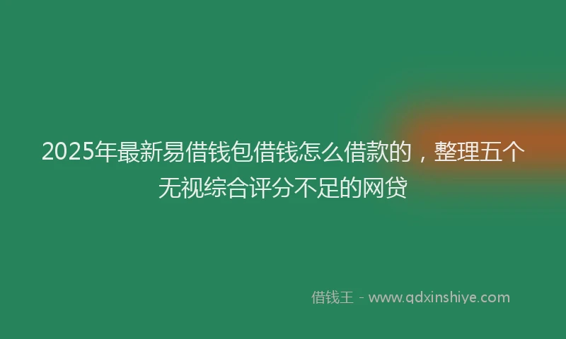 2025年最新易借钱包借钱怎么借款的，整理五个无视综合评分不足的网贷