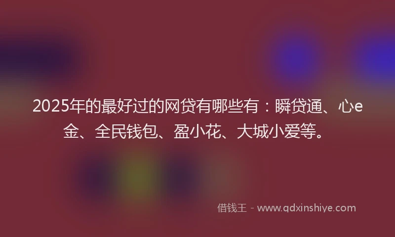 2025年的最好过的网贷有哪些有：瞬贷通、心e金、全民钱包、盈小花、大城小爱等。