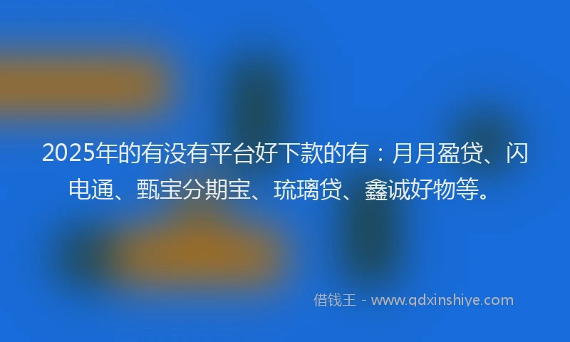 2025年的有没有平台好下款的有：月月盈贷、闪电通、甄宝分期宝、琉璃贷、鑫诚好物等。