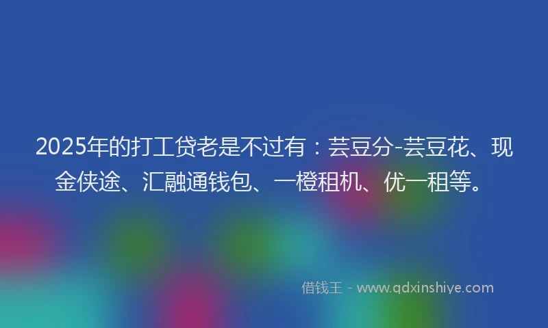 2025年的打工贷老是不过有：芸豆分-芸豆花、现金侠途、汇融通钱包、一橙租机、优一租等。