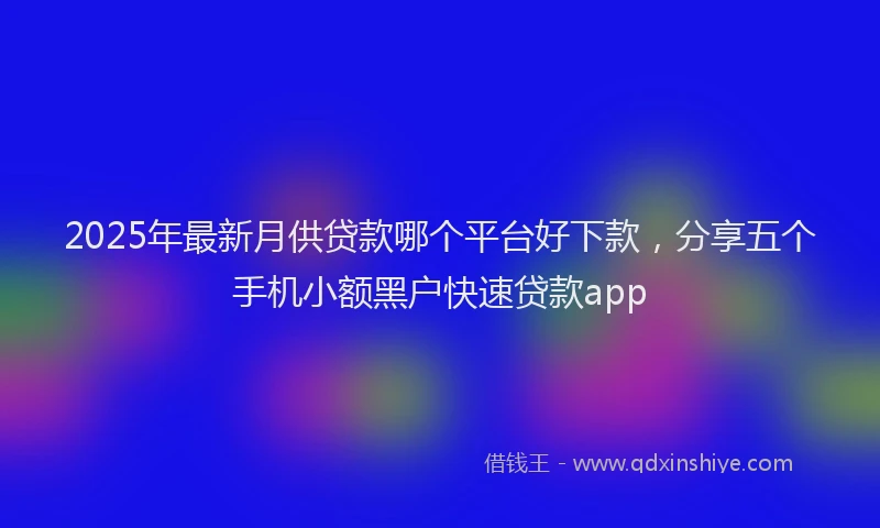 2025年最新月供贷款哪个平台好下款，分享五个手机小额黑户快速贷款app