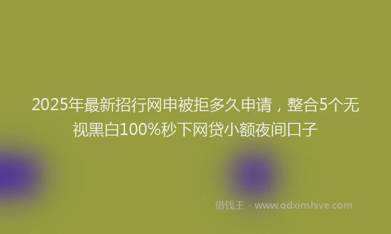 2025年最新招行网申被拒多久申请，整合5个无视黑白100%秒下网贷小额夜间口子