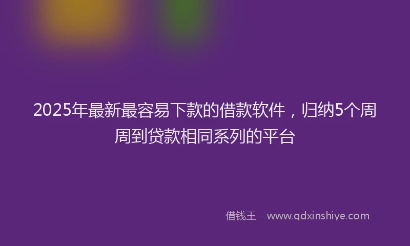 2025年最新最容易下款的借款软件，归纳5个周周到贷款相同系列的平台