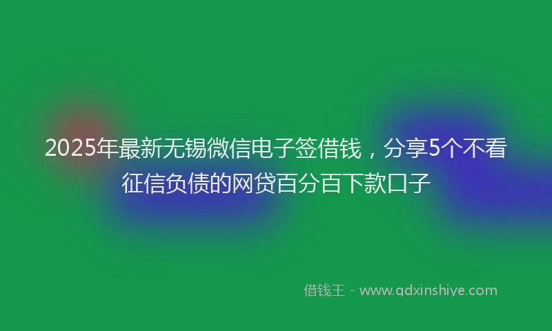 2025年最新无锡微信电子签借钱,分享5个不看征信负债的网贷百分百下款口子