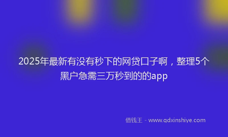 2025年最新有没有秒下的网贷口子啊，整理5个黑户急需三万秒到的的app