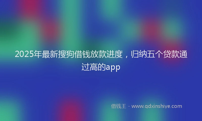 2025年最新搜狗借钱放款进度，归纳五个贷款通过高的app