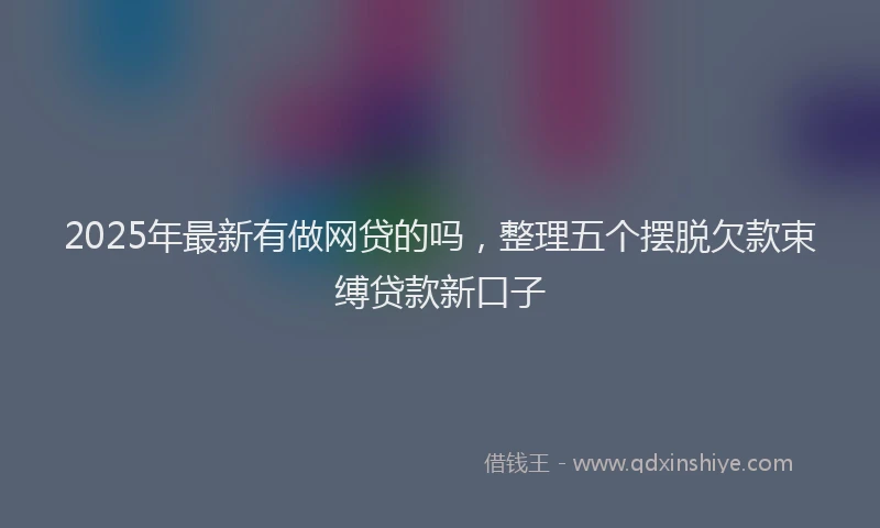 2025年最新有做网贷的吗，整理五个摆脱欠款束缚贷款新口子