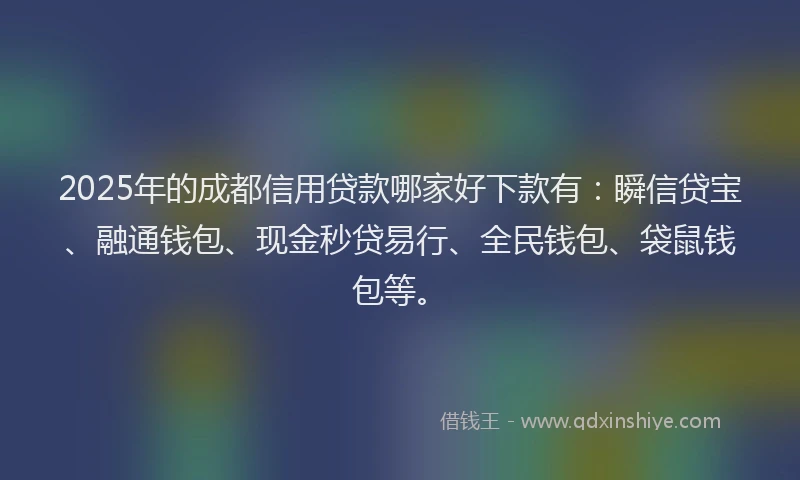 2025年的成都信用贷款哪家好下款有：瞬信贷宝、融通钱包、现金秒贷易行、全民钱包、袋鼠钱包等。
