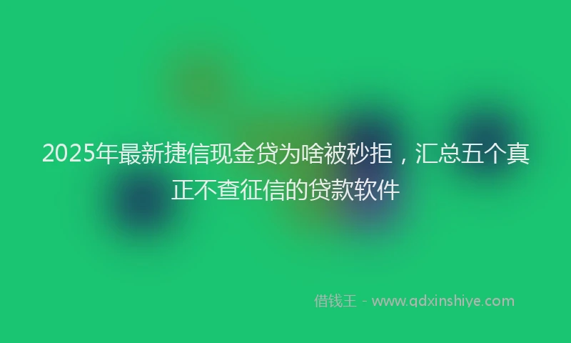 2025年最新捷信现金贷为啥被秒拒，汇总五个真正不查征信的贷款软件