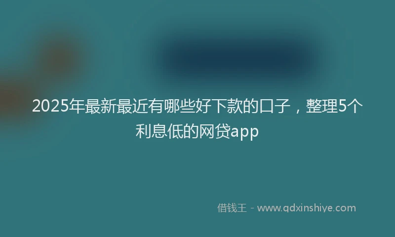 2025年最新最近有哪些好下款的口子，整理5个利息低的网贷app