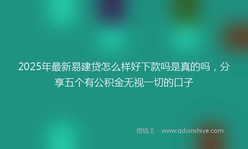 2025年最新易建贷怎么样好下款吗是真的吗，分享五个有公积金无视一切的口子