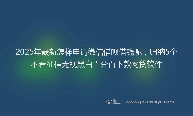 2025年最新怎样申请微信借呗借钱呢，归纳5个不看征信无视黑白百分百下款网贷软件