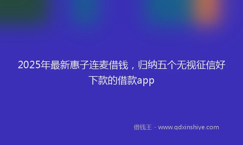 2025年最新惠子连麦借钱，归纳五个无视征信好下款的借款app