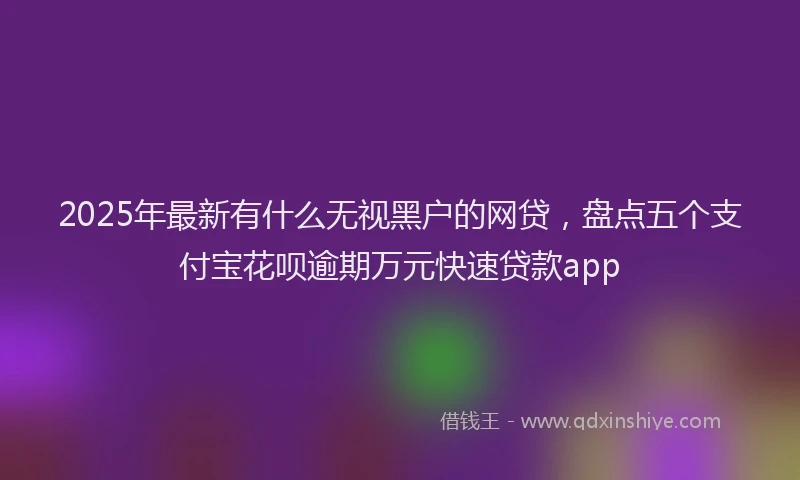 2025年最新有什么无视黑户的网贷，盘点五个支付宝花呗逾期万元快速贷款app