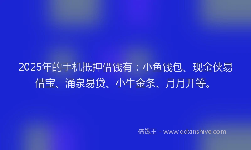 2025年的手机抵押借钱有：小鱼钱包、现金侠易借宝、涌泉易贷、小牛金条、月月开等。