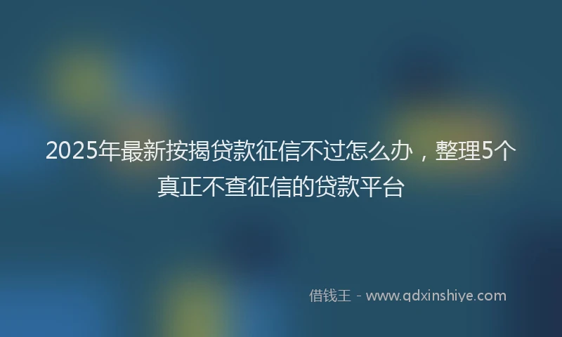 2025年最新按揭贷款征信不过怎么办，整理5个真正不查征信的贷款平台