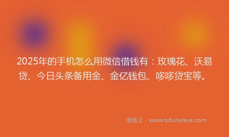 2025年的手机怎么用微信借钱有：玫瑰花、沃易贷、今日头条备用金、金亿钱包、哆哆贷宝等。