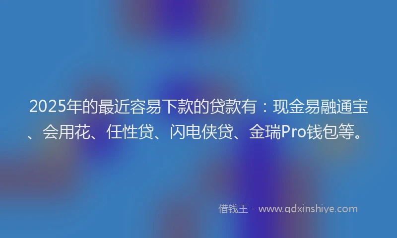 2025年的最近容易下款的贷款有：现金易融通宝、会用花、任性贷、闪电侠贷、金瑞Pro钱包等。