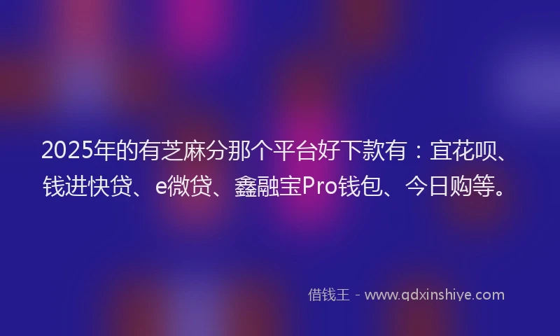 2025年的有芝麻分那个平台好下款有：宜花呗、钱进快贷、e微贷、鑫融宝Pro钱包、今日购等。