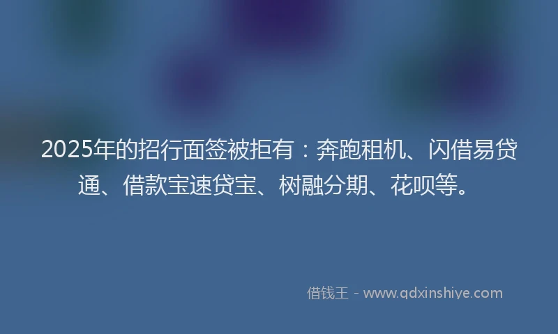 2025年的招行面签被拒有：奔跑租机、闪借易贷通、借款宝速贷宝、树融分期、花呗等。