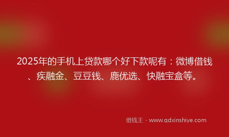 2025年的手机上贷款哪个好下款呢有：微博借钱、疾融金、豆豆钱、鹿优选、快融宝盒等。
